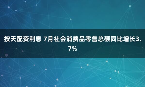 按天配资利息 7月社会消费品零售总额同比增长3.7%