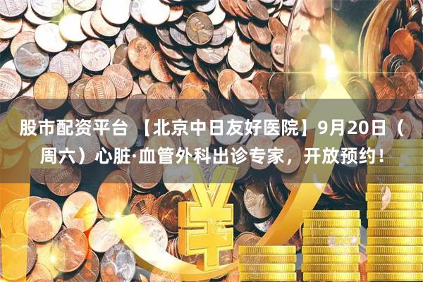 股市配资平台 【北京中日友好医院】9月20日（周六）心脏·血管外科出诊专家，开放预约！