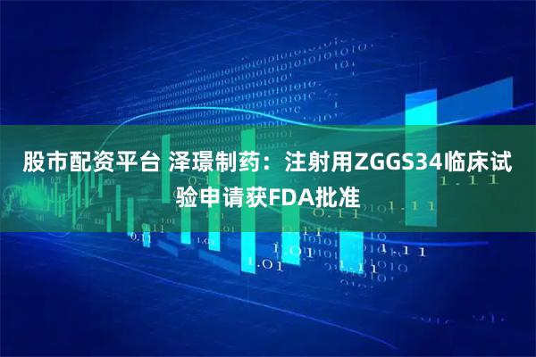 股市配资平台 泽璟制药：注射用ZGGS34临床试验申请获FDA批准