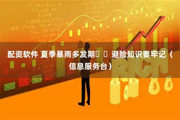 配资软件 夏季暴雨多发期  避险知识要牢记（信息服务台）