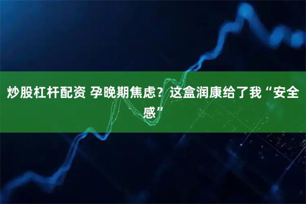 炒股杠杆配资 孕晚期焦虑？这盒润康给了我“安全感”