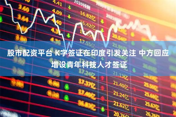 股市配资平台 K字签证在印度引发关注 中方回应 增设青年科技人才签证