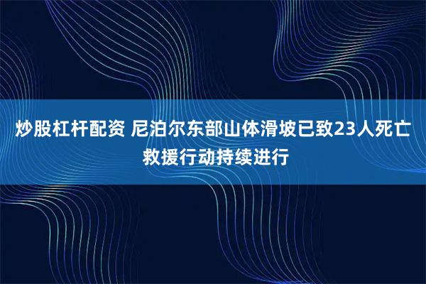 炒股杠杆配资 尼泊尔东部山体滑坡已致23人死亡 救援行动持续进行