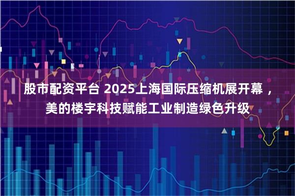 股市配资平台 2025上海国际压缩机展开幕 ，美的楼宇科技赋能工业制造绿色升级