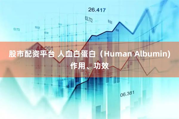 股市配资平台 人血白蛋白（Human Albumin)作用、功效