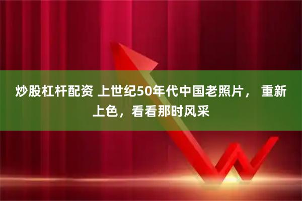 炒股杠杆配资 上世纪50年代中国老照片， 重新上色，看看那时风采