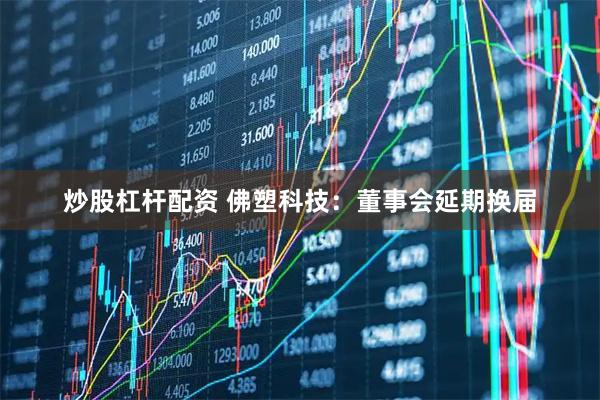 炒股杠杆配资 佛塑科技：董事会延期换届