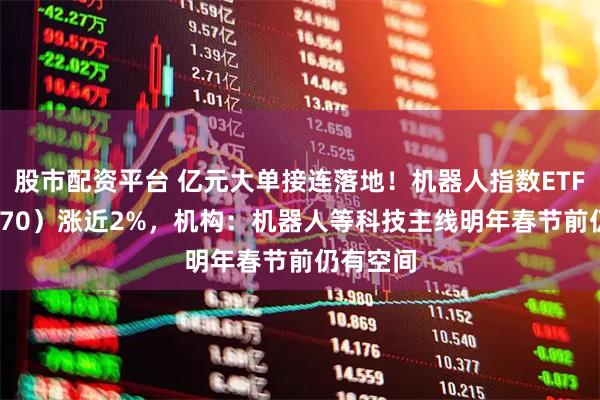 股市配资平台 亿元大单接连落地！机器人指数ETF（560770）涨近2%，机构：机器人等科技主线明年春节前仍有空间
