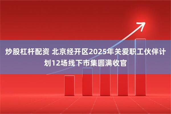 炒股杠杆配资 北京经开区2025年关爱职工伙伴计划12场线下市集圆满收官