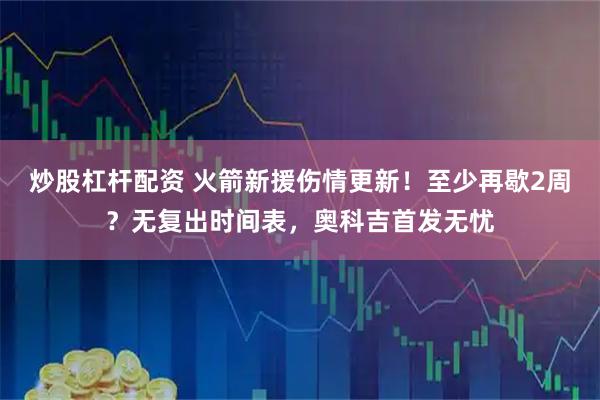 炒股杠杆配资 火箭新援伤情更新！至少再歇2周？无复出时间表，奥科吉首发无忧