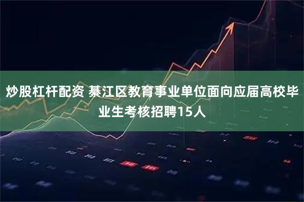 炒股杠杆配资 綦江区教育事业单位面向应届高校毕业生考核招聘15人