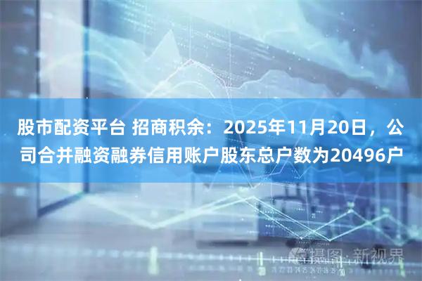 股市配资平台 招商积余：2025年11月20日，公司合并融资融券信用账户股东总户数为20496户