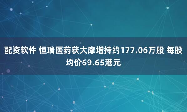 配资软件 恒瑞医药获大摩增持约177.06万股 每股均价69.65港元