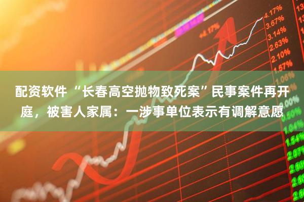 配资软件 “长春高空抛物致死案”民事案件再开庭，被害人家属：一涉事单位表示有调解意愿