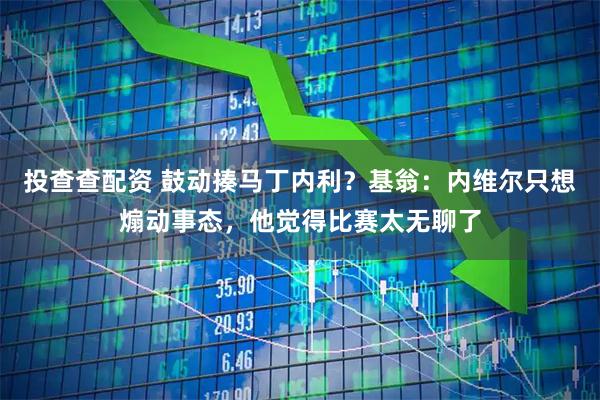投查查配资 鼓动揍马丁内利?基翁:内维尔只想煽动事态,他觉得比赛太无聊了