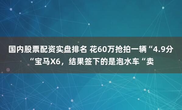 国内股票配资实盘排名 花60万抢拍一辆“4.9分“宝马X6，结果签下的是泡水车“卖