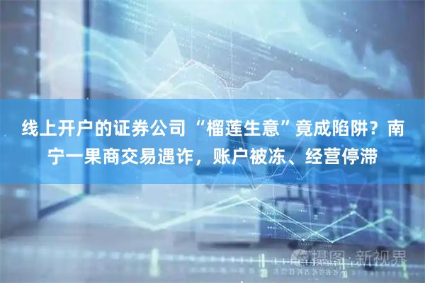 线上开户的证券公司 “榴莲生意”竟成陷阱？南宁一果商交易遇诈，账户被冻、经营停滞