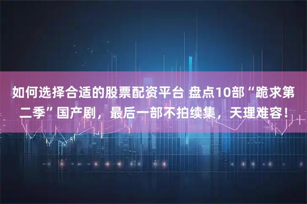 如何选择合适的股票配资平台 盘点10部“跪求第二季”国产剧,最后一部不拍续集,天理难容!