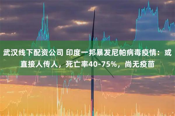 武汉线下配资公司 印度一邦暴发尼帕病毒疫情：或直接人传人，死亡率40-75%，尚无疫苗