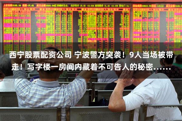 西宁股票配资公司 宁波警方突袭!9人当场被带走!写字楼一房间内藏着不可告人的秘密……