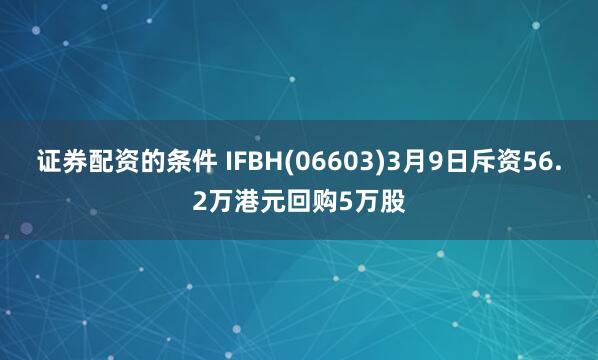 证券配资的条件 IFBH(06603)3月9日斥资56.2万港元回购5万股