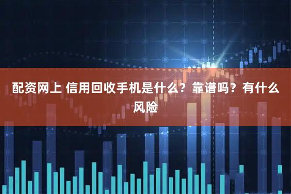 配资网上 信用回收手机是什么?靠谱吗?有什么风险