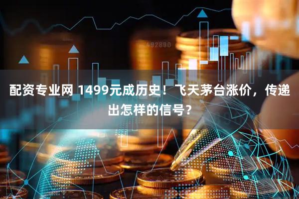 配资专业网 1499元成历史！飞天茅台涨价，传递出怎样的信号？