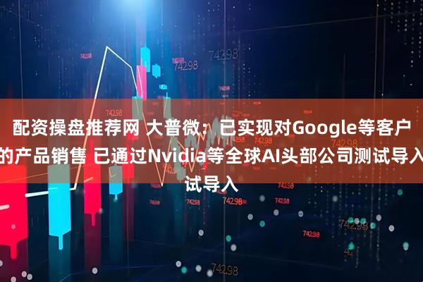 配资操盘推荐网 大普微：已实现对Google等客户的产品销售 已通过Nvidia等全球AI头部公司测试导入