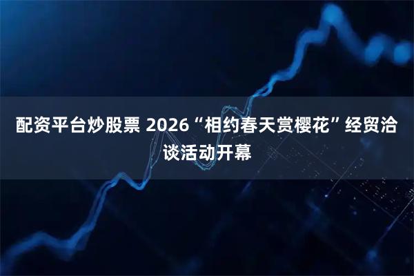 配资平台炒股票 2026“相约春天赏樱花”经贸洽谈活动开幕
