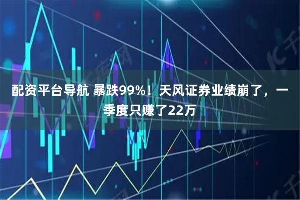 配资平台导航 暴跌99%！天风证券业绩崩了，一季度只赚了22万