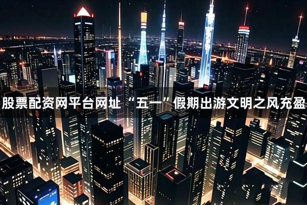 股票配资网平台网址 “五一”假期出游文明之风充盈