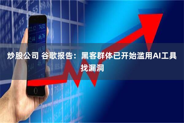 炒股公司 谷歌报告：黑客群体已开始滥用AI工具找漏洞