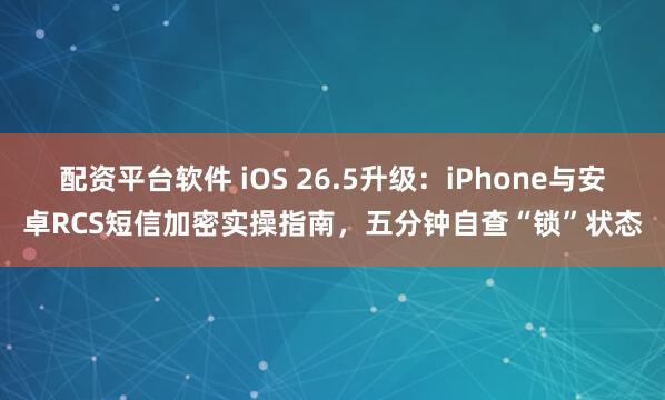 配资平台软件 iOS 26.5升级：iPhone与安卓RCS短信加密实操指南，五分钟自查“锁”状态