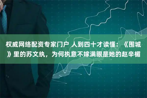 权威网络配资专家门户 人到四十才读懂:《围城》里的苏文纨,为何执意不嫁满眼是她的赵辛楣