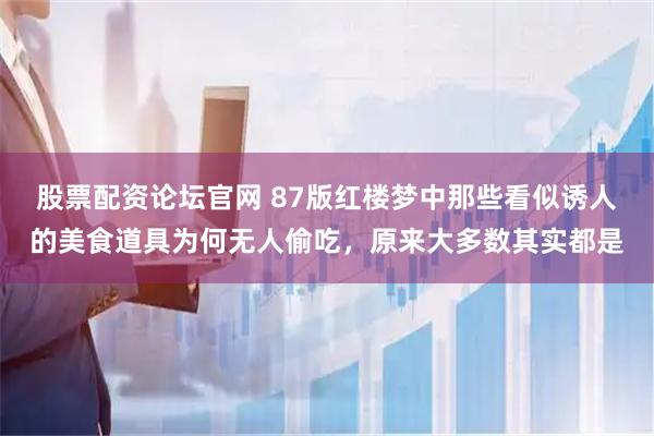 股票配资论坛官网 87版红楼梦中那些看似诱人的美食道具为何无人偷吃，原来大多数其实都是