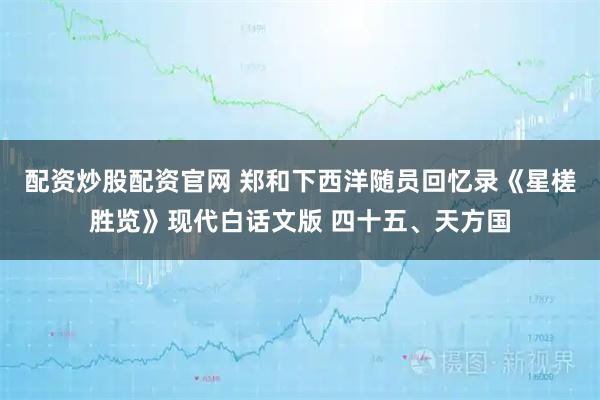 配资炒股配资官网 郑和下西洋随员回忆录《星槎胜览》现代白话文版 四十五、天方国