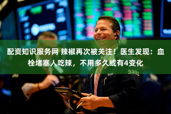 配资知识服务网 辣椒再次被关注！医生发现：血栓堵塞人吃辣，不用多久或有4变化