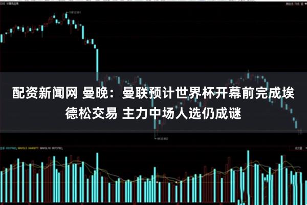 配资新闻网 曼晚:曼联预计世界杯开幕前完成埃德松交易 主力中场人选仍成谜