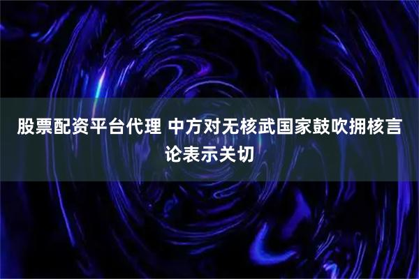 股票配资平台代理 中方对无核武国家鼓吹拥核言论表示关切