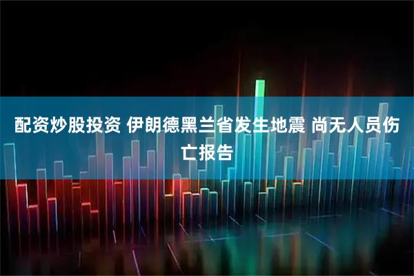 配资炒股投资 伊朗德黑兰省发生地震 尚无人员伤亡报告
