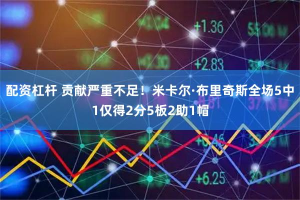 配资杠杆 贡献严重不足！米卡尔·布里奇斯全场5中1仅得2分5板2助1帽
