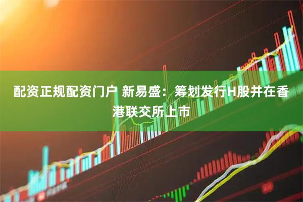 配资正规配资门户 新易盛：筹划发行H股并在香港联交所上市