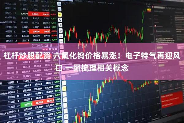 杠杆炒股配资 六氟化钨价格暴涨！电子特气再迎风口 一图梳理相关概念